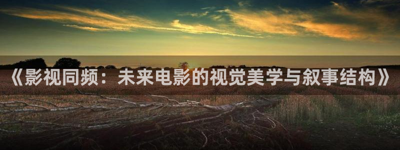 《影視同頻：未來(lái)電影的視覺(jué)美學(xué)與敘事結(jié)構(gòu)》